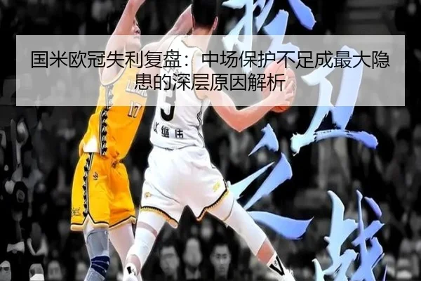 国米欧冠失利复盘：中场保护不足成最大隐患的深层原因解析